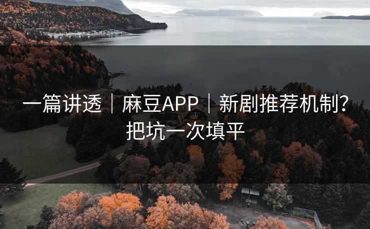 一篇讲透|麻豆APP|新剧推荐机制?把坑一次填平 一篇讲透|麻豆APP|新剧推荐机制?把坑一次填平
