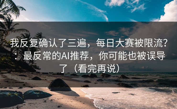 我反复确认了三遍，每日大赛被限流？：最反常的AI推荐，你可能也被误导了（看完再说）