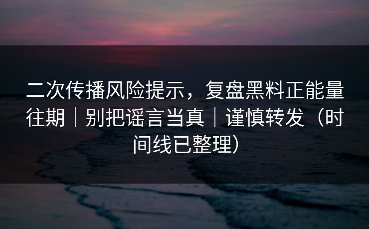 二次传播风险提示，复盘黑料正能量往期｜别把谣言当真｜谨慎转发（时间线已整理）