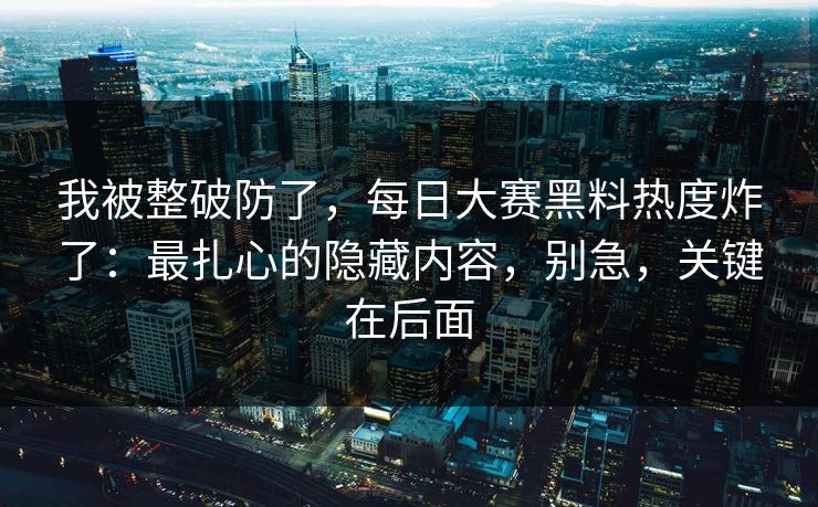 我被整破防了，每日大赛黑料热度炸了：最扎心的隐藏内容，别急，关键在后面
