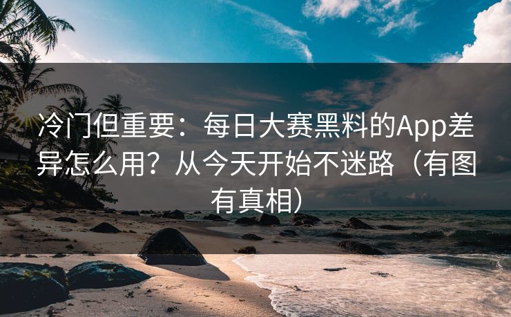 冷门但重要:每日大赛黑料的App差异怎么用?从今天开始不迷路(有图有真相) 冷门但重要:每日大赛黑料的App差异怎么用?从今天开始不迷路(有图有真相)