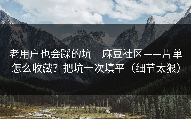 老用户也会踩的坑｜麻豆社区——片单怎么收藏？把坑一次填平（细节太狠）