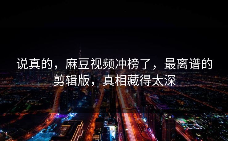 说真的，麻豆视频冲榜了，最离谱的剪辑版，真相藏得太深