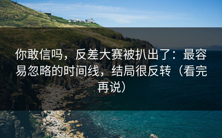 你敢信吗，反差大赛被扒出了：最容易忽略的时间线，结局很反转（看完再说）
