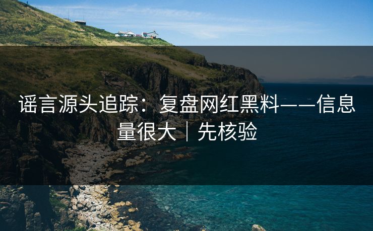谣言源头追踪：复盘网红黑料——信息量很大｜先核验