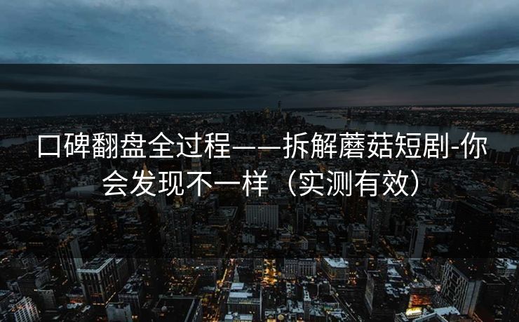 口碑翻盘全过程——拆解蘑菇短剧-你会发现不一样(实测有效) 口碑翻盘全过程——拆解蘑菇短剧-你会发现不一样(实测有效)