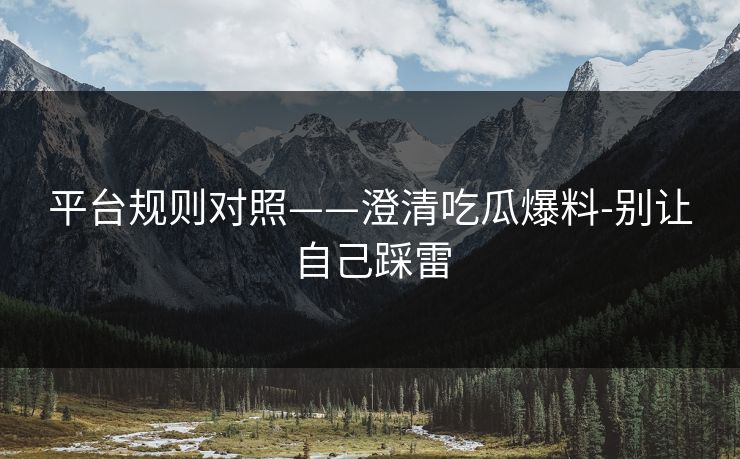 平台规则对照——澄清吃瓜爆料-别让自己踩雷