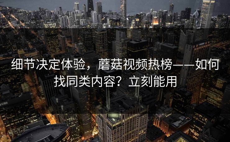 细节决定体验，蘑菇视频热榜——如何找同类内容？立刻能用