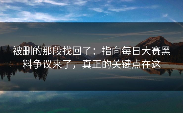 被删的那段找回了：指向每日大赛黑料争议来了，真正的关键点在这