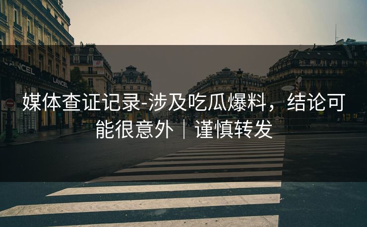 媒体查证记录-涉及吃瓜爆料，结论可能很意外｜谨慎转发