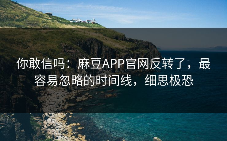 你敢信吗：麻豆APP官网反转了，最容易忽略的时间线，细思极恐