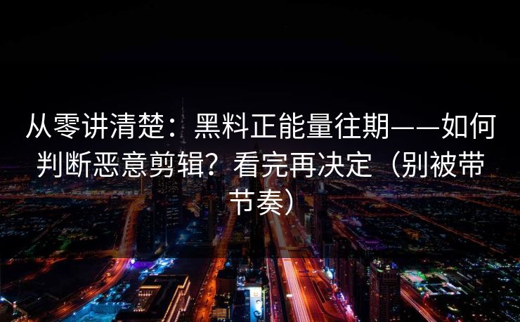 从零讲清楚：黑料正能量往期——如何判断恶意剪辑？看完再决定（别被带节奏）