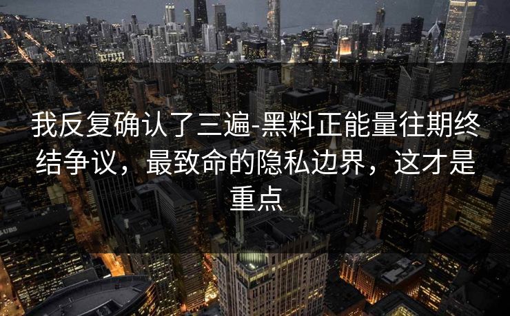 我反复确认了三遍-黑料正能量往期终结争议,最致命的隐私边界,这才是重点 我反复确认了三遍-黑料正能量往期终结争议,最致命的隐私边界,这才是重点