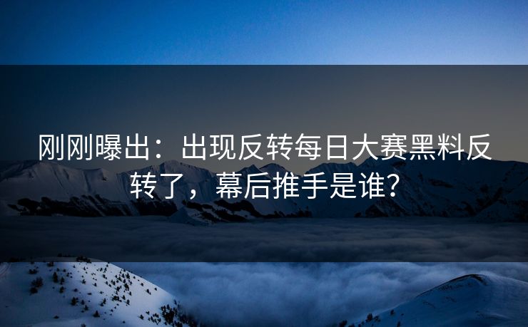 刚刚曝出：出现反转每日大赛黑料反转了，幕后推手是谁？