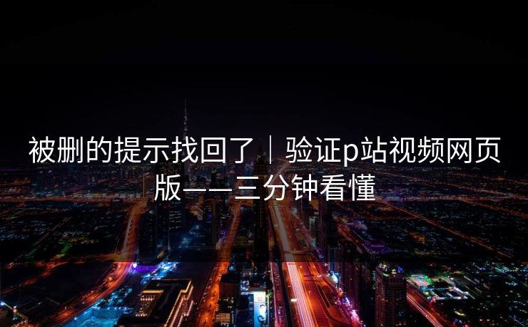 被删的提示找回了｜验证p站视频网页版——三分钟看懂